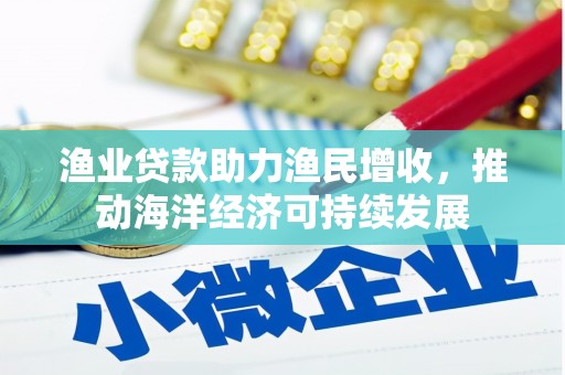 蔡甸渔业贷款助力渔民增收，推动海洋经济可持续发展