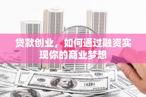 蔡甸贷款创业，如何通过融资实现你的商业梦想