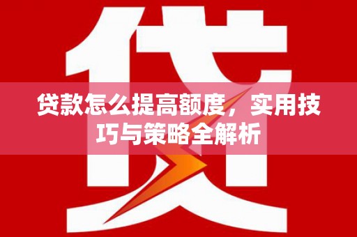 蔡甸贷款怎么提高额度，实用技巧与策略全解析