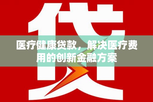 蔡甸医疗健康贷款，解决医疗费用的创新金融方案