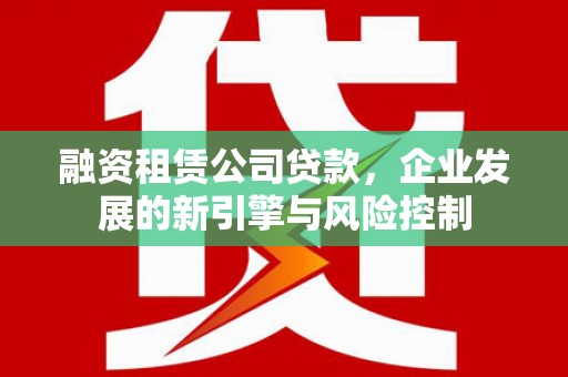 蔡甸融资租赁公司贷款，企业发展的新引擎与风险控制