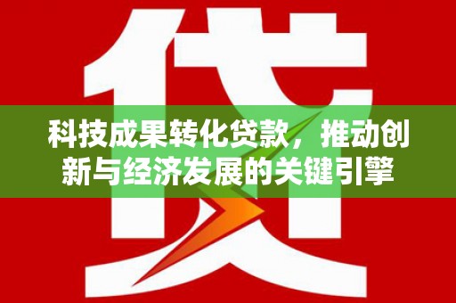 蔡甸科技成果转化贷款，推动创新与经济发展的关键引擎