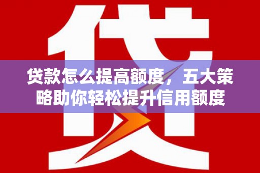 蔡甸贷款怎么提高额度，五大策略助你轻松提升信用额度