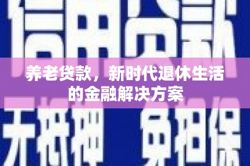 蔡甸养老贷款，新时代退休生活的金融解决方案