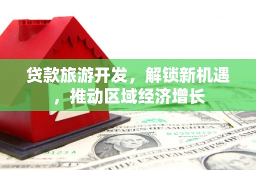 蔡甸贷款旅游开发，解锁新机遇，推动区域经济增长