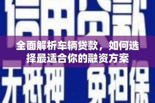 蔡甸全面解析车辆贷款，如何选择最适合你的融资方案