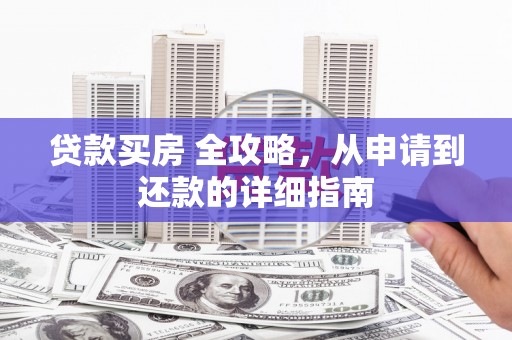 蔡甸贷款买房 全攻略，从申请到还款的详细指南