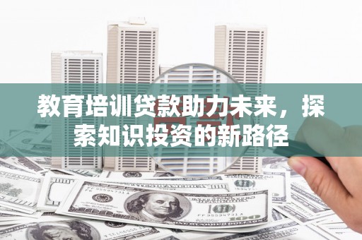蔡甸教育培训贷款助力未来，探索知识投资的新路径