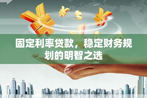 蔡甸固定利率贷款，稳定财务规划的明智之选