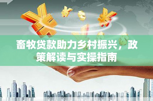 蔡甸畜牧贷款助力乡村振兴，政策解读与实操指南