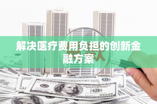 蔡甸解决医疗费用负担的创新金融方案