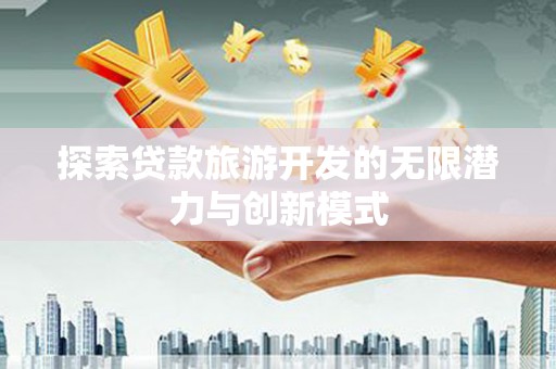 蔡甸探索贷款旅游开发的无限潜力与创新模式