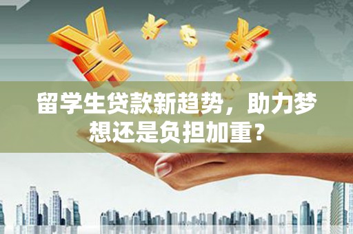 蔡甸留学生贷款新趋势，助力梦想还是负担加重？