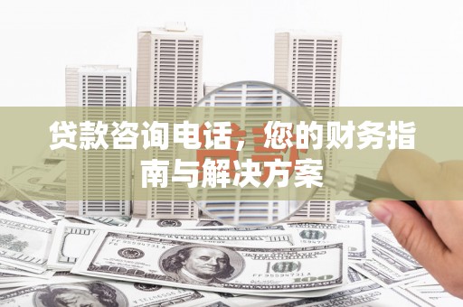 蔡甸贷款咨询电话，您的财务指南与解决方案