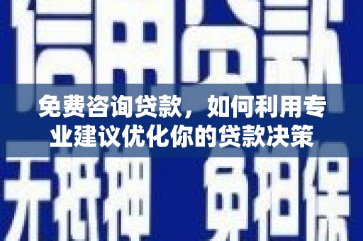 蔡甸免费咨询贷款，如何利用专业建议优化你的贷款决策