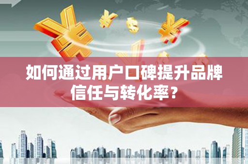 蔡甸如何通过用户口碑提升品牌信任与转化率？