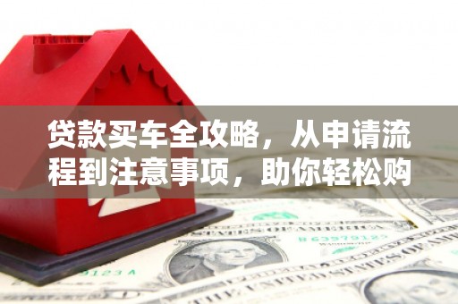 蔡甸贷款买车全攻略，从申请流程到注意事项，助你轻松购车