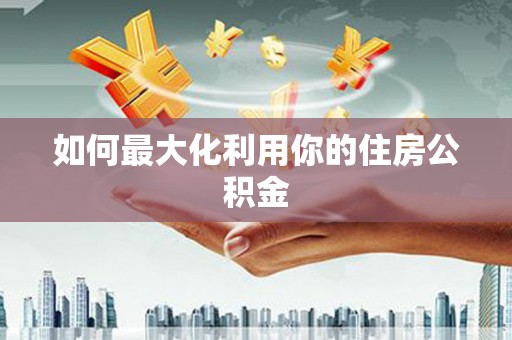 蔡甸如何最大化利用你的住房公积金