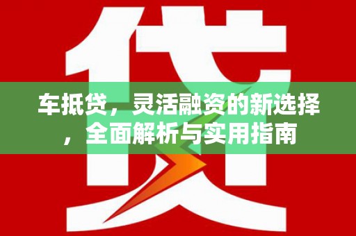 蔡甸车抵贷，灵活融资的新选择，全面解析与实用指南