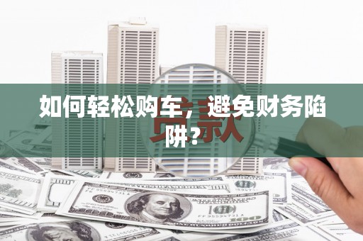 蔡甸如何轻松购车，避免财务陷阱？