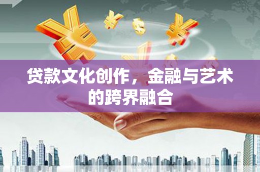 蔡甸贷款文化创作，金融与艺术的跨界融合