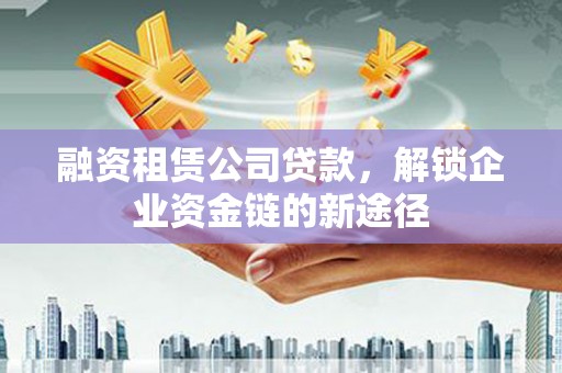 蔡甸融资租赁公司贷款，解锁企业资金链的新途径